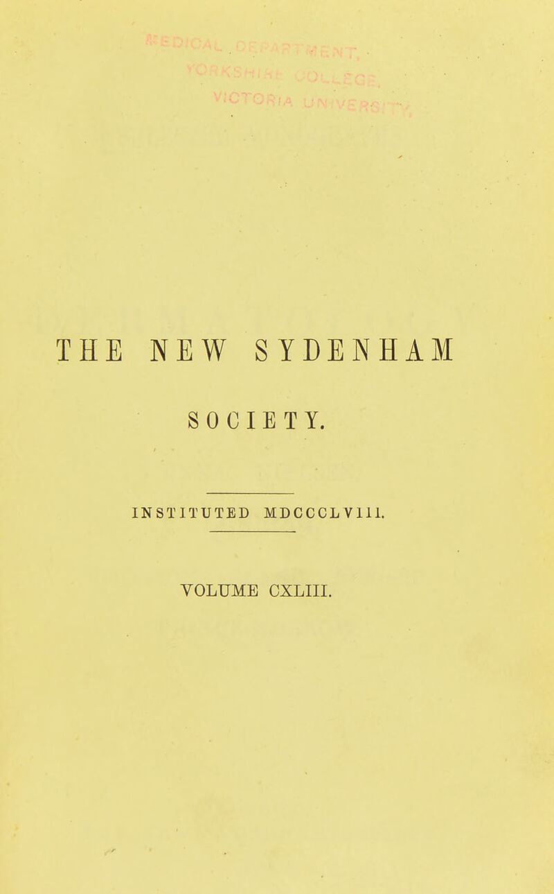 THE NEW SYDENHAM SOCIETY. INSTITUTED MDCCCLV1I1. VOLUME OXLIII. -