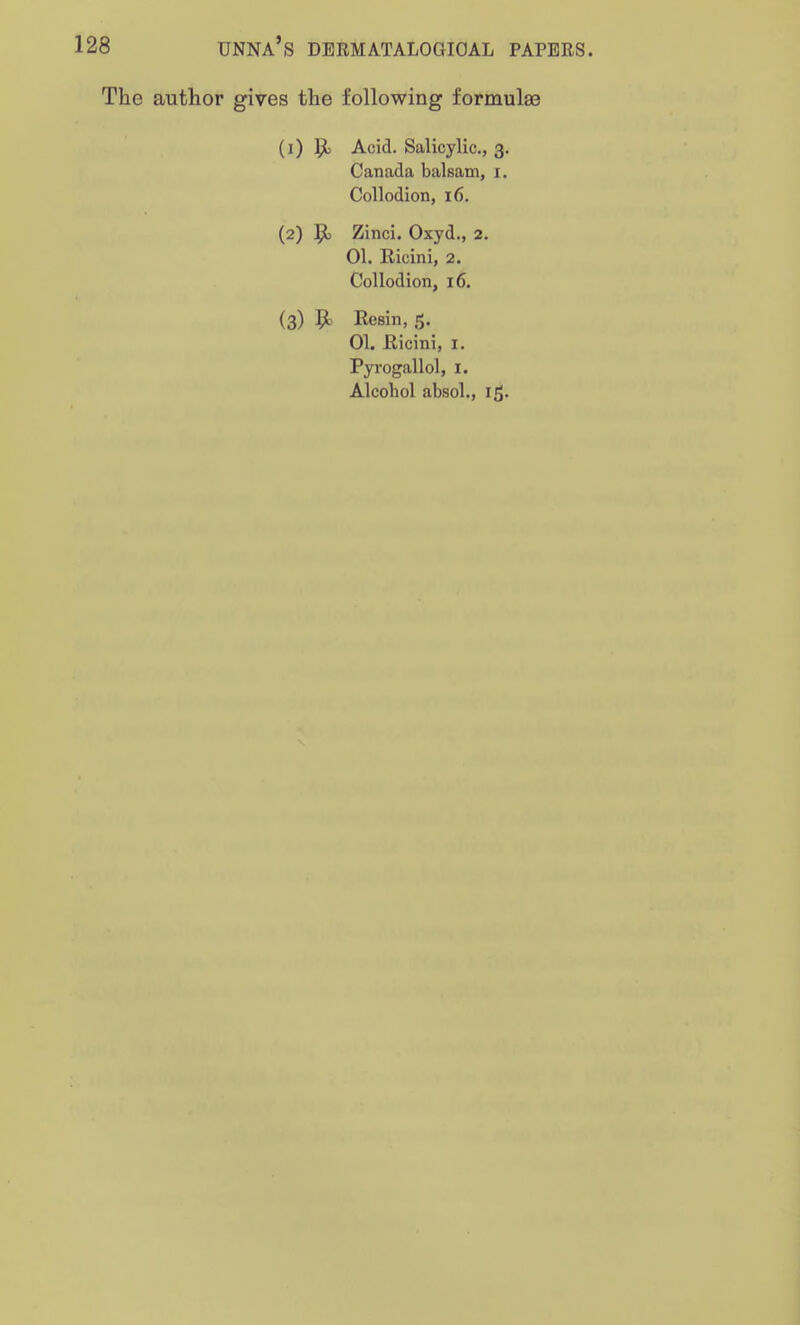 The author gives the following formulae (1) ljl Acid. Salicylic, 3. Canada balsam, x. Collodion, 16. (2) Zinci. Oxyd., 2. 01. Ricini, 2. Collodion, 16. (3) B. Resin, 5. 01. Ricini, 1. Pyrogallol, 1. Alcohol absol., 15.