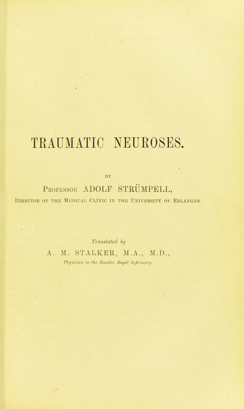 TRAUMATIC NEUROSES. BY Professor ADOLF STKUMPBLL, DiEKCTOE OP THE MKDICAL ClINIC IN THE UNITEESITY OF ErLANGEN. Translated ly A. M. STALKER, M.A., M.D., Pht/Hician 1o tltp Dundee Roi/n! Liifirmarii.