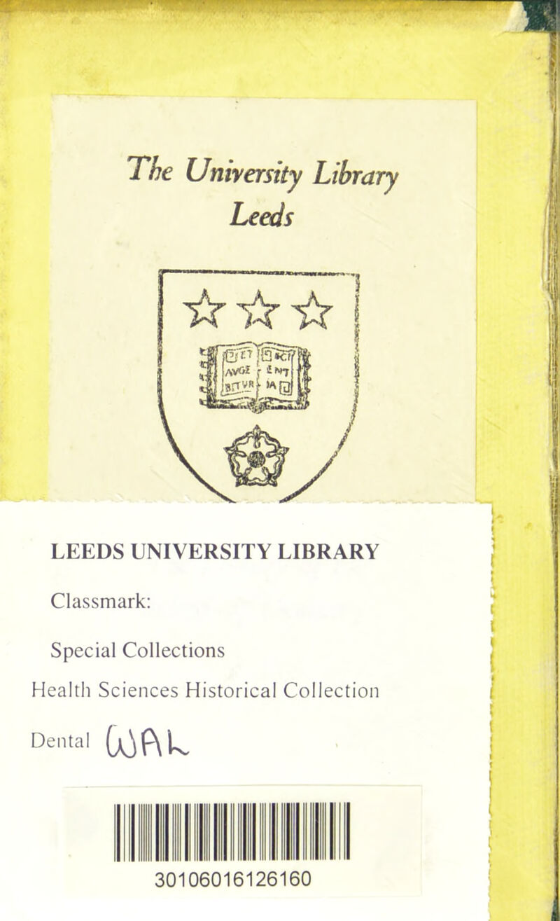 LEEDS UNIVERSITY LIBRARY Classmark: 2 t Special Collections i Health Sciences Historical Collection ► Dental 30106016126160