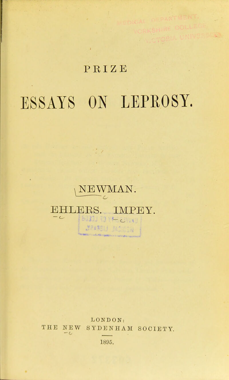 PRIZE ESSAYS ON LEPROSY. \ NEWMAN. —' ~~ ^ EHLERS. IMPEY. LONDON: THE NEW SYDENHAM SOCIETY. — c 1895.