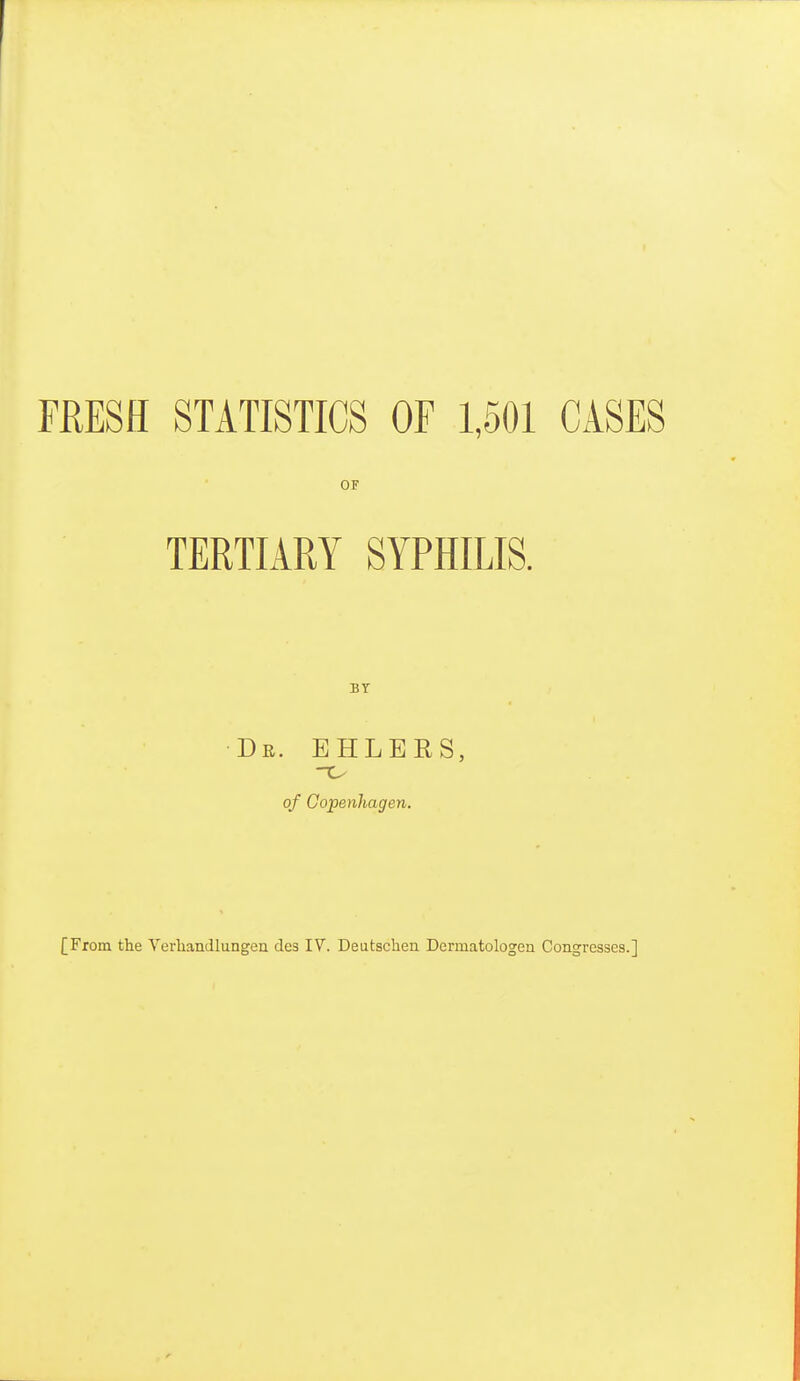 FRESH STATISTICS OF 1,501 CASES OF TERTIARY SYPHILIS. BY Dr. EHLERS, of Copenhagen. [From the Veruandlungen des 17. Deutschen Dermatologen Congresses.]