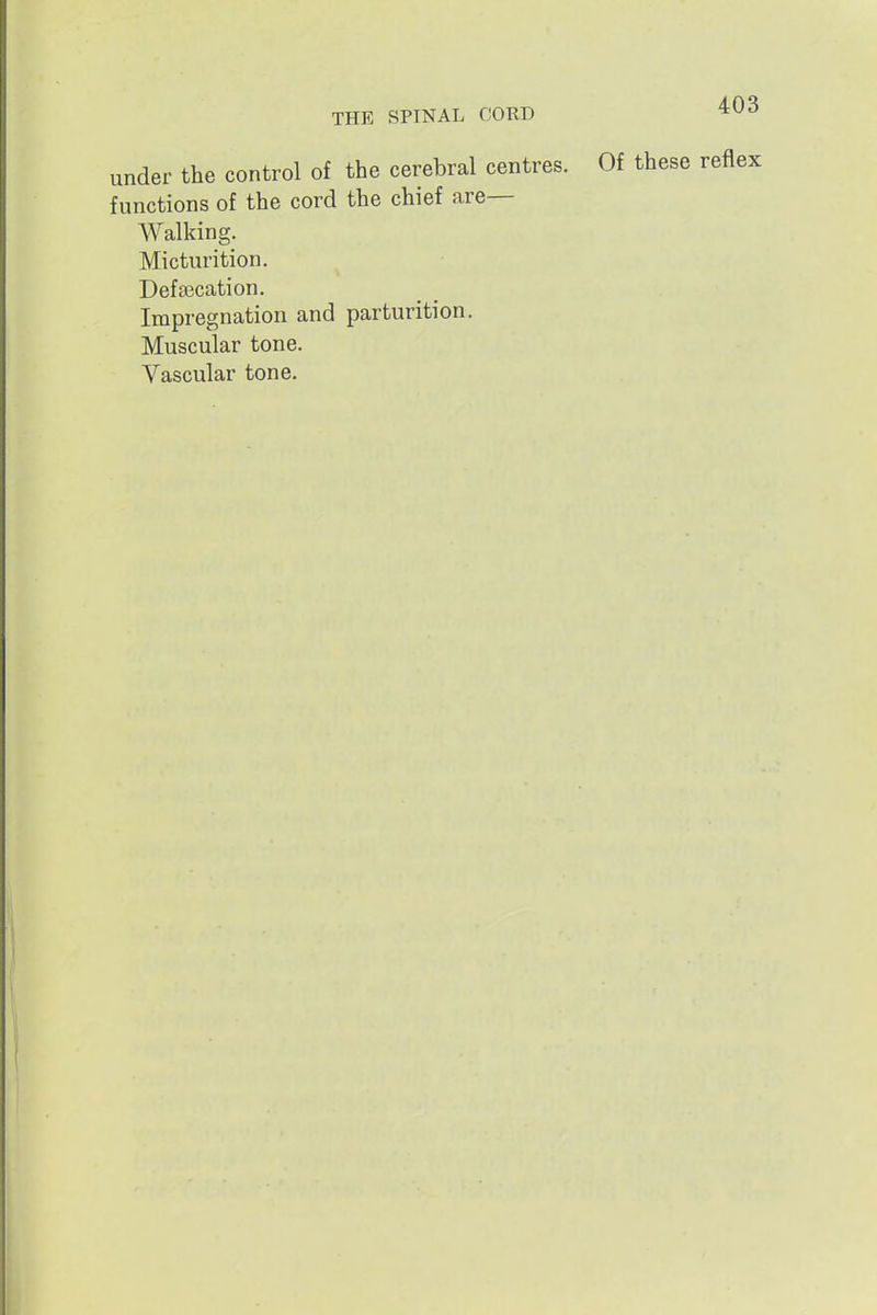 under the control of the cerebral centres. Of these functions of the cord the chief are- Walking. Micturition. Defsecation. Impregnation and parturition. Muscular tone. Vascular tone.