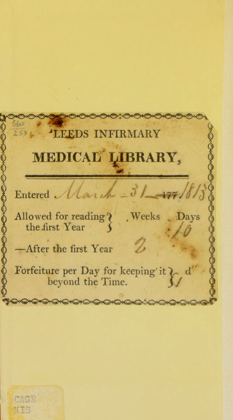 I I '^iee;ds infirmary I MEDICAD'lyiBRARY, A Entered c Allowed for reading*^ .Weeks ^ Days ^ 0 theiirst Year i ^ Jfi —After the first Year © o D Forfeiture per Day for keeping'it X> ^ 6 beyond the Time. yj