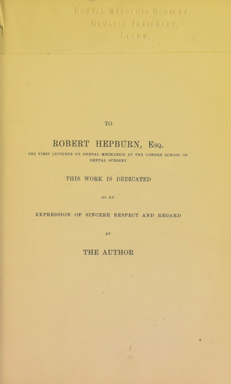 TO ROBERT HEPBURN, Esq. THE FIRST LECTURER ON DENTAL MECHANICS AT THE LONDON SCHOOL OF DENTAL SURGERY THIS WORK IS DEDICATED AS AN EXPRESSION OF SINCERE RESPECT AND REGARD BY THE AUTHOR ft