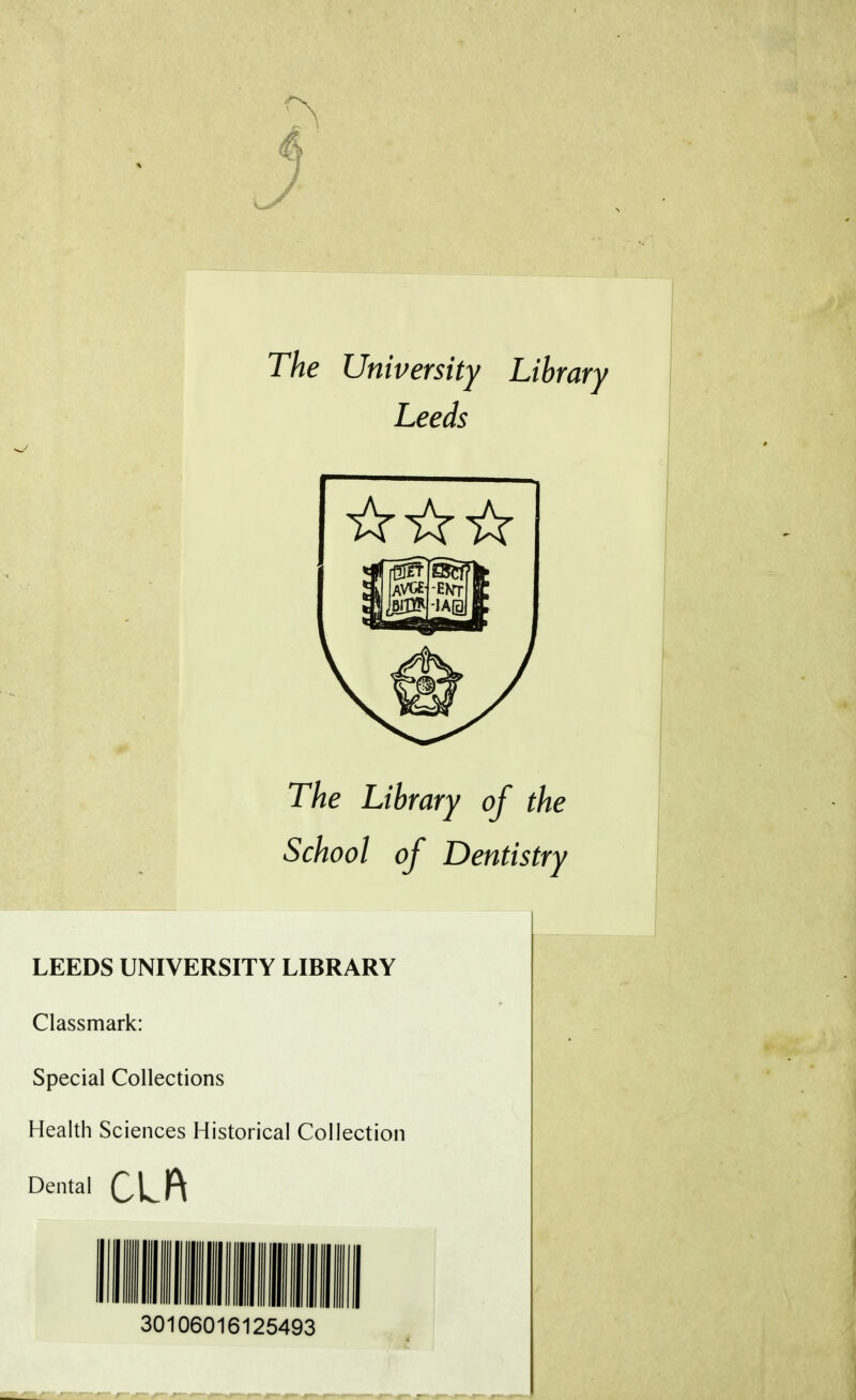 The University Library Leeds The Library of the School of Dentistry LEEDS UNIVERSITY LIBRARY Classmark: Special Collections Health Sciences Historical Collection Dental Q\J\ 30106016125493