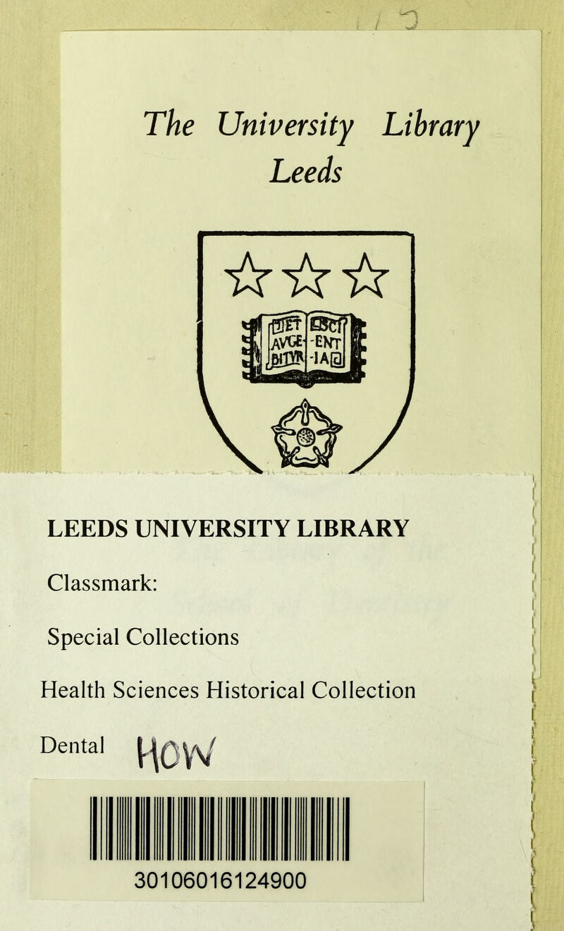 The University Library Leeds LEEDS UNIVERSITY LIBRARY Classmark: Special Collections Health Sciences Historical Collection Dental j^y^ 30106016124900