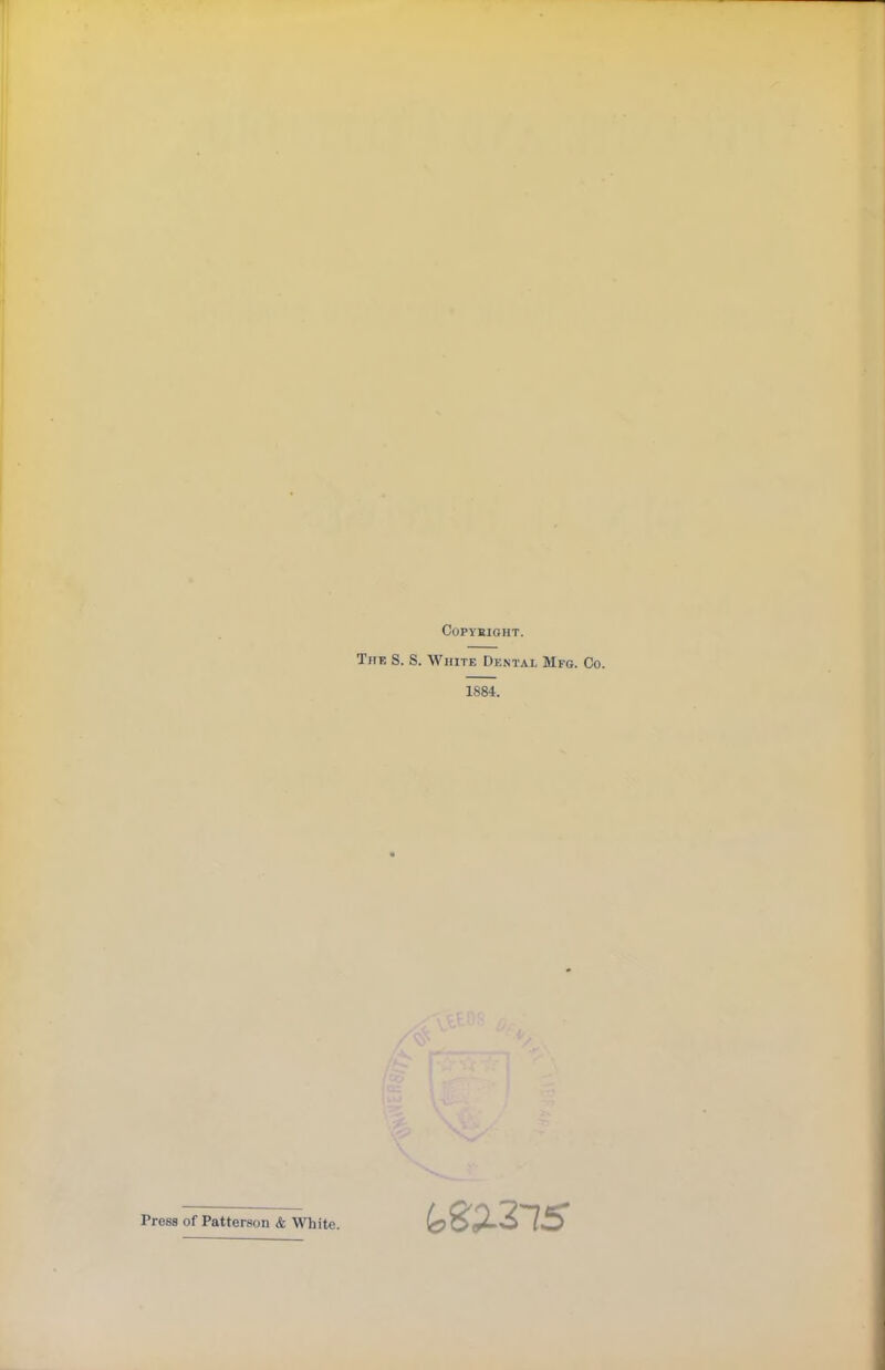 Copyright. The S. S. White Dental Mfg. Co. 1S84. Press of Patterson & White.