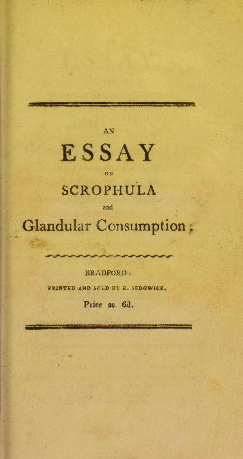 AN ESSAY ON SCROPHULA and I Glandular Consumption, BRADFORD : PRINTED AND SOLD BY R. SEDGWICK. Price as. 6d.