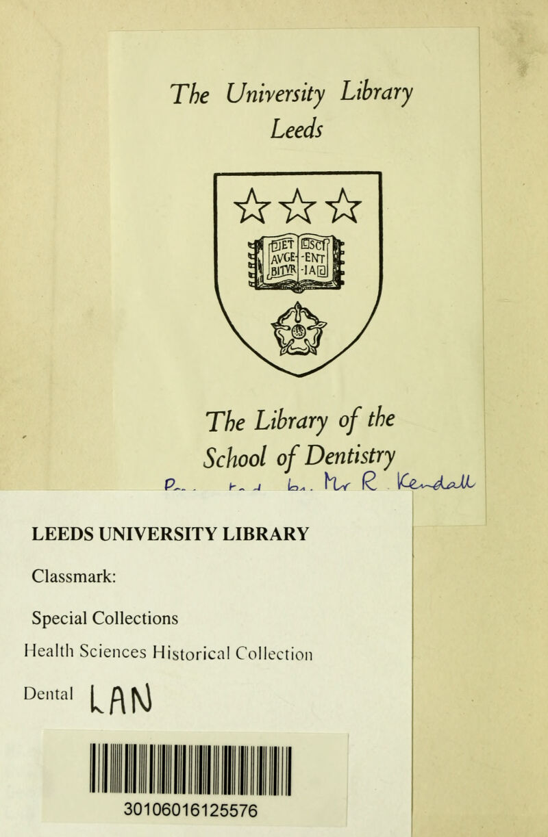 The University Library Leeds The Library of the School of Dentistry LEEDS UNIVERSITY LIBRARY Classmark: Special Collections Health Sciences Historical Collection 30106016125576