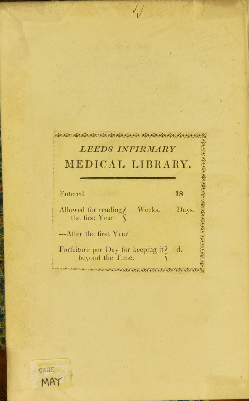 V s LEEDS INFIRMARY MEDICAL LIBRARY. Entered 18 $ Allowed for reading? Weeks. Days. j| the first Year \ —After the first Year I Forfeiture per Day for keeping it? d. £ beyond the Time. S CAGE MAY