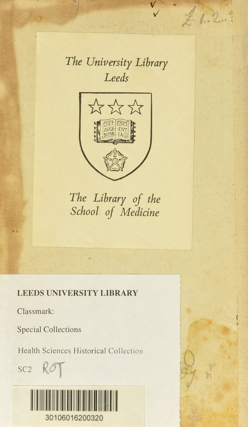 The University Library Leeds The Library of the School of Medicine LEEDS UNIVERSITY LIBRARY Classmark: Special Collections Health Sciences Historical Col lection SC2 30106016200320