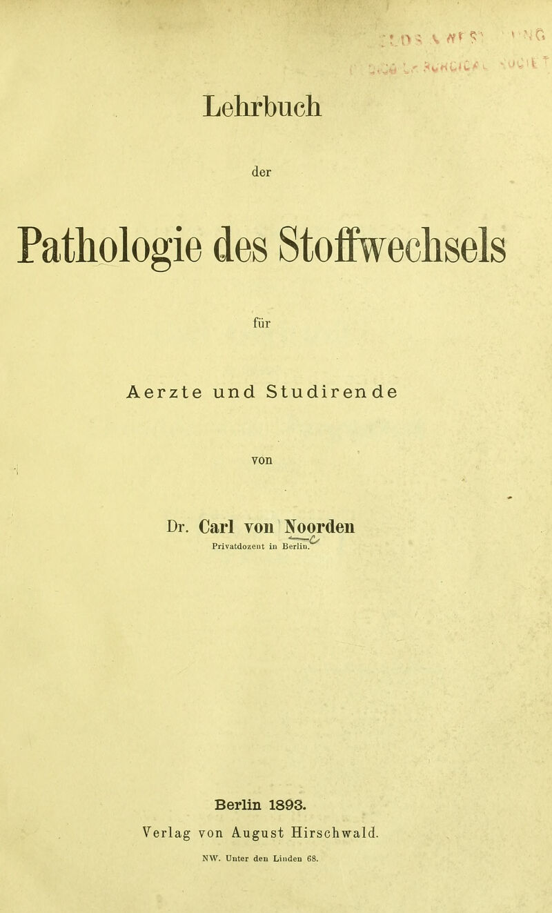 Lehrbuch der Pathologie des Stoffwechsels für Aerzte und Studirende von Dr. Carl von Noorden Berlin 1893. Verlag von August Hirschwald. NW. Unter den Linden 68.