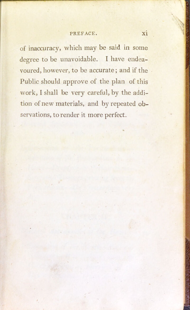 of inaccuracy, which may be said in some degree to be unavoidable. I have endea- voured, however, to be accurate; and if the Public should approve of the plan of this work, I shall be very careful, by the addi- tion of new materials, and by repeated ob- servations, to render it more perfect.