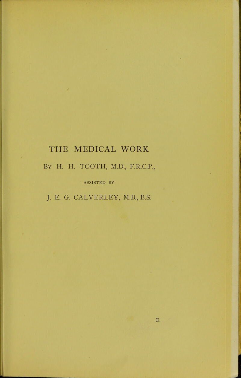 THE MEDICAL WORK By H. H. tooth, M.D., F.R.C.P., ASSISTED BY J. E. G. CALVERLEY, M.B., B.S.