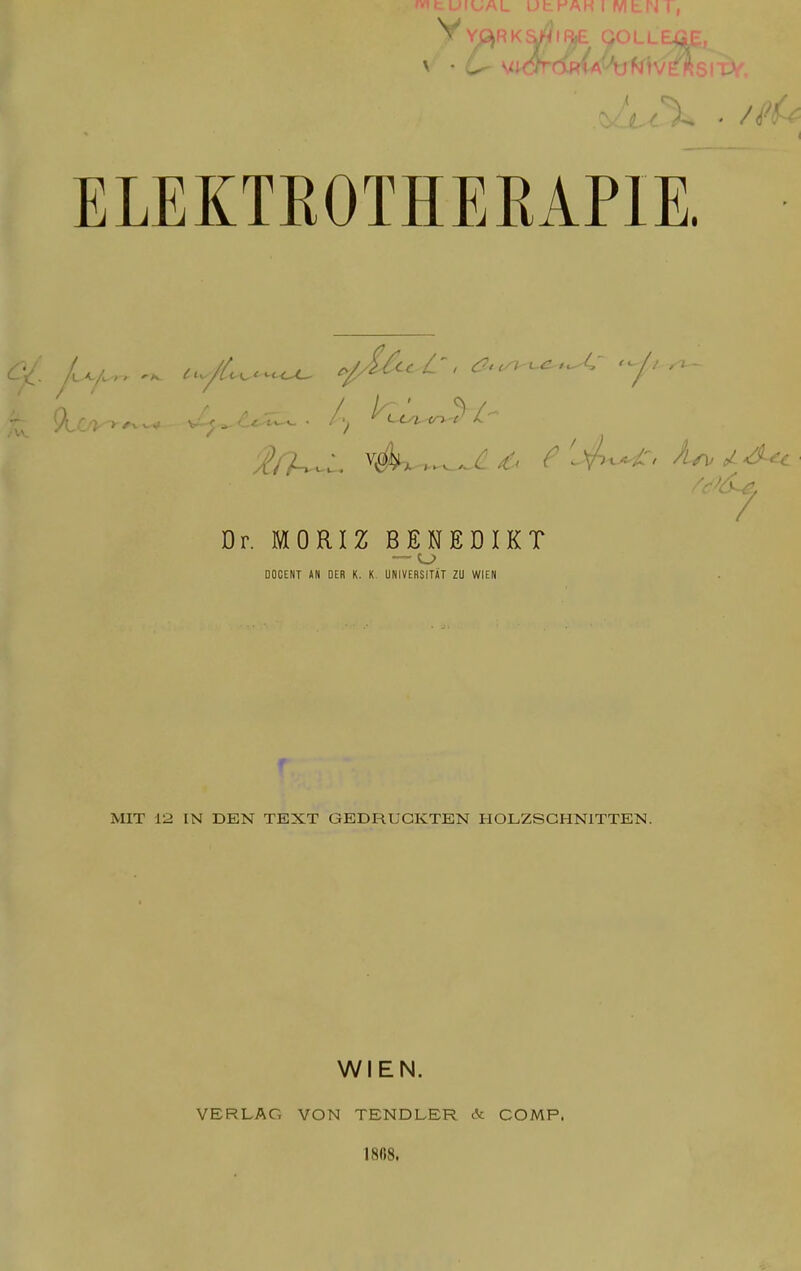 mtUHJAL UtrAH 1 MtN I, VY^RKS^IftE GOLLEß V/% • ELEKTROTHERAPIE. &Lfrr* U,/U~^ C0/&&^> ff-^f^ f^*~ Dr. MORIZ BENEDIKT — o DOCENT AN DER K. K UNIVERSITÄT ZU WIEN r MIT 12 IN DEN TEXT GEDRUCKTEN HOLZSCHNITTEN. WIEN. VERLAG VON TENDLER & COMP. 1808.