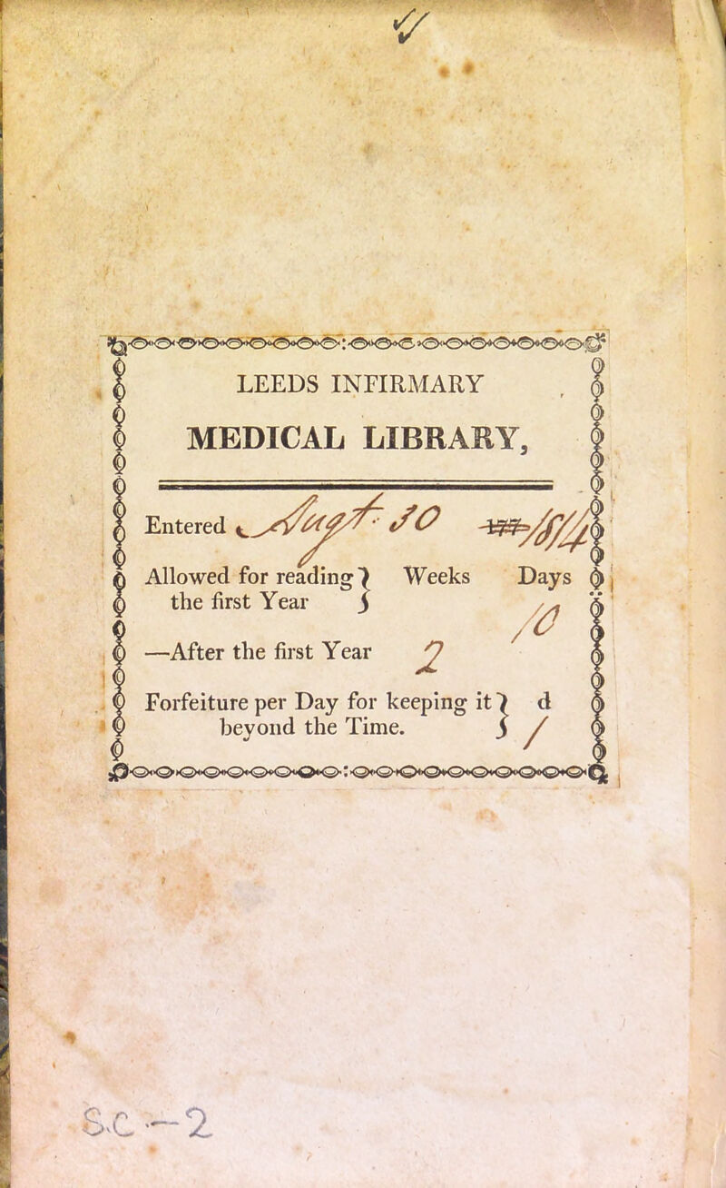 T LEEDS INFIRMARY MEDICAL LIBRARY, 1 Weeks Days ^, Entered Allowed for reading 7 Weeks the first Year -After the first Year 2 /<> Forfeiture per Day for keeping it 7 d beyond the Time. 3 / V  ' k2hO,,0'<3>v<s>0*<2>'  Q * o n OvL. -2