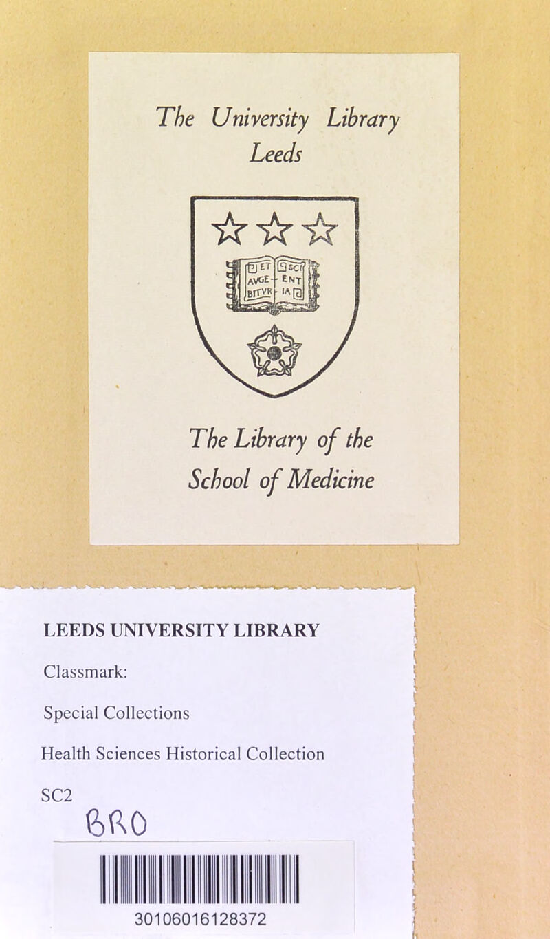 The University Library Leeds ☆ ☆☆ The Library of the School of Medicine LEEDS UNIVERSITY LIBRARY Classmark: Special Collections Health Sciences Historical Collection SC2 mo 30106016128372