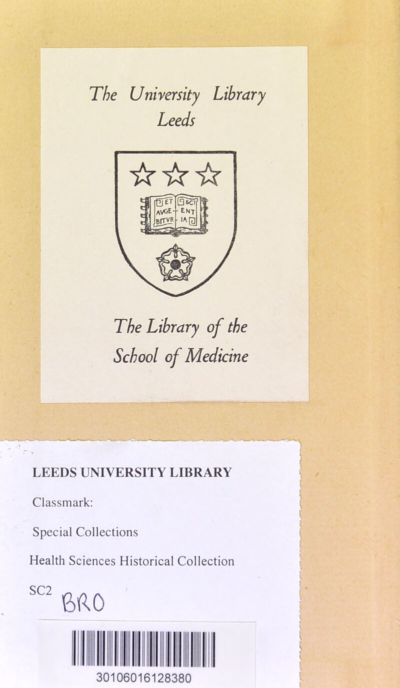 The University Library Leeds The Library of the School of Medicine LEEDS UNIVERSITY LIBRARY Classmark: Special Collections Health Sciences Historical Collection 30106016128380