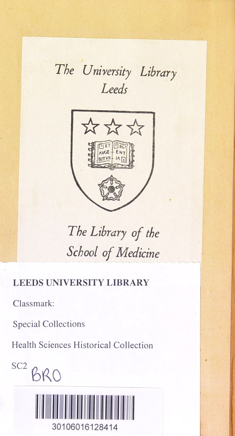 The University Library Leeds The Library of the School of Medicine LEEDS UNIVERSITY LIBRARY Classmark: Special Collections Health Sciences Historical Collection 30106016128414