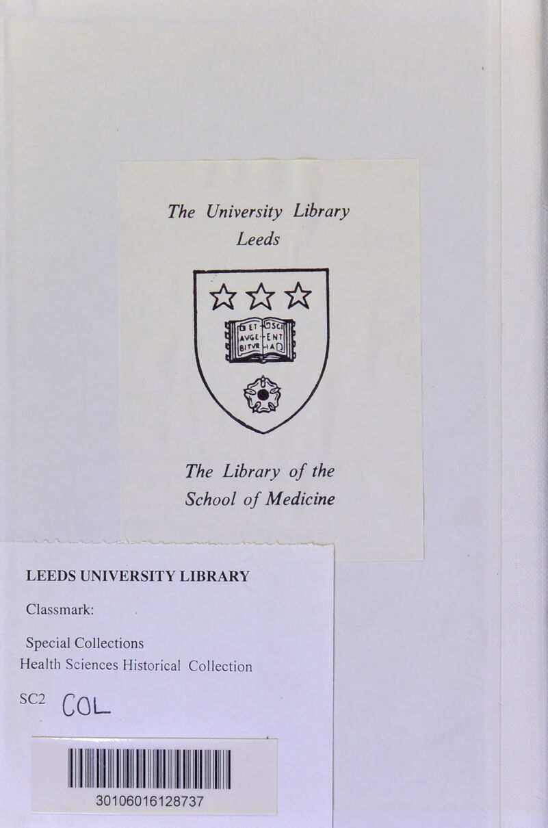 The University Library Leeds ☆ ☆☆ The Library of the School of Medicine LEEDS UNIVERSITY LIBRARY Classmark: Special Collections Health Sciences Historical Collection SC2 COL 30106016128737