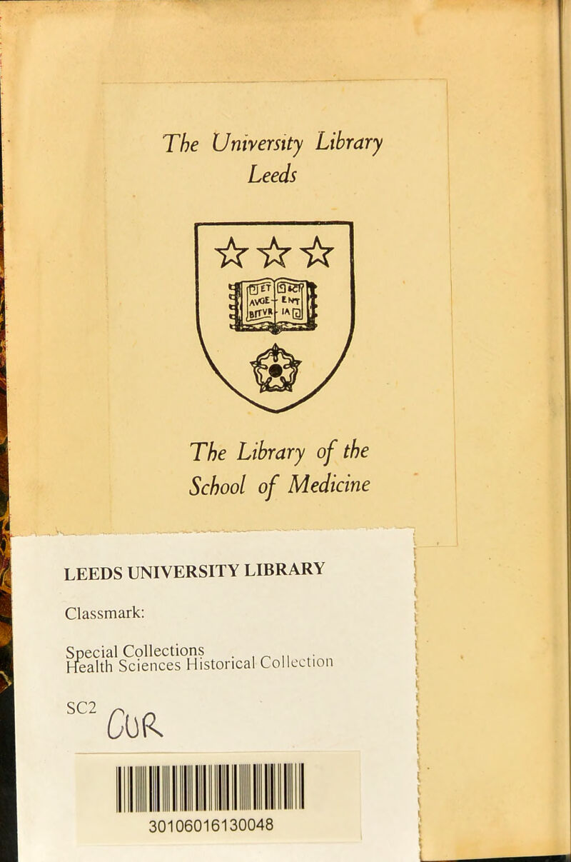 The University Library Leeds The Library of the School of Medicine LEEDS UNIVERSITY LIBRARY Classmark: Special Collections . Health Sciences Historical Collection SC2 30106016130048