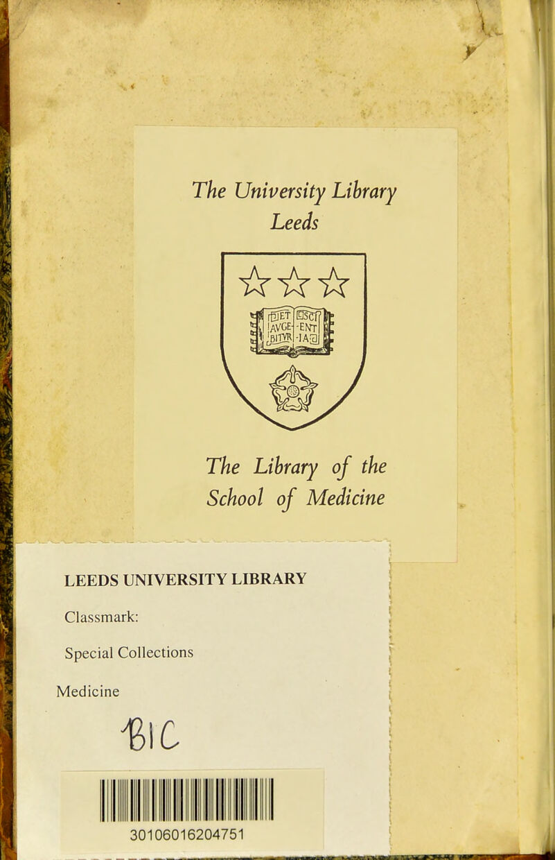 The University Library Leeds The Library of the School of Medicine LEEDS UNIVERSITY LIBRARY Classmark: Spécial Collections Medicine 30106016204751