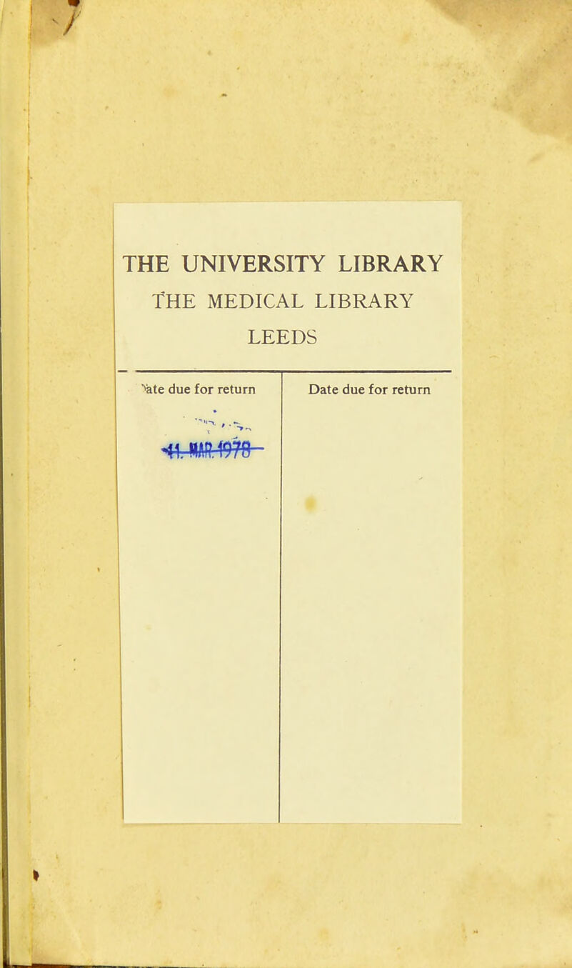 THE UNIVERSITY LIBRARY THE MEDICAL LIBRARY LEEDS 'àte due for return Date due for return