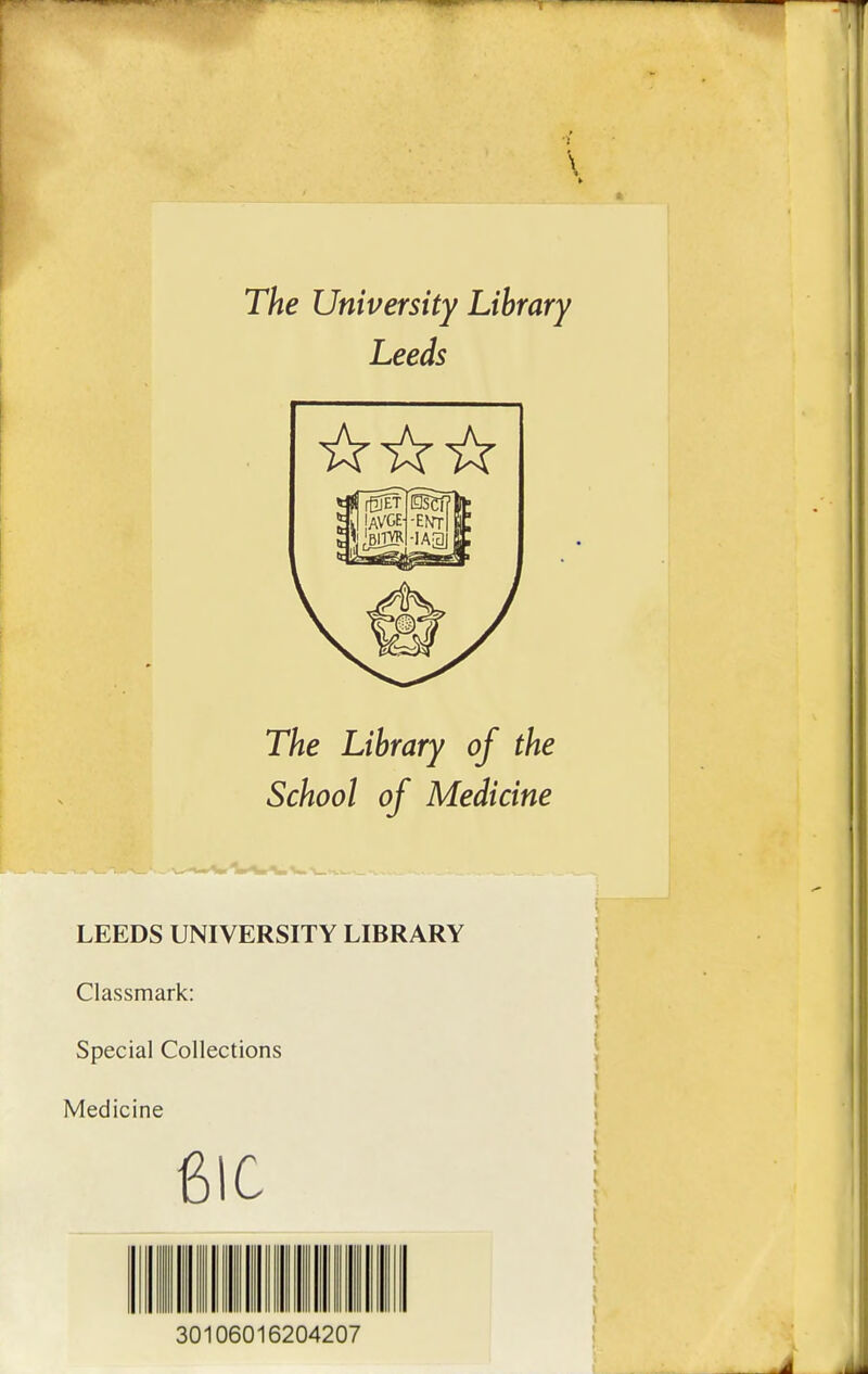 The University Library Leeds The Library of the School of Medicine i LEEDS UNIVERSITY LIBRARY 1 Classmark: 5 Spécial Collections | Medicine m 30106016204207