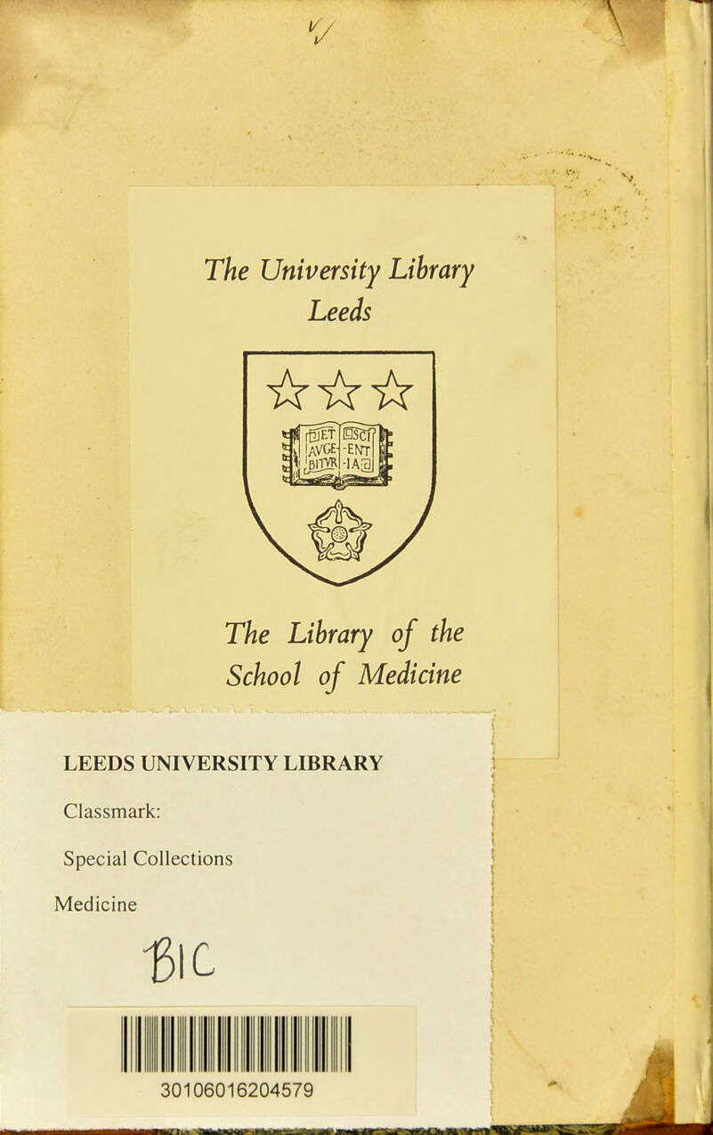 V The University Library Leeds The Library of the School of Medicine LEEDS UNIVERSITY LIBRARY Classmark: Spécial Collections Medicine 30106016204579