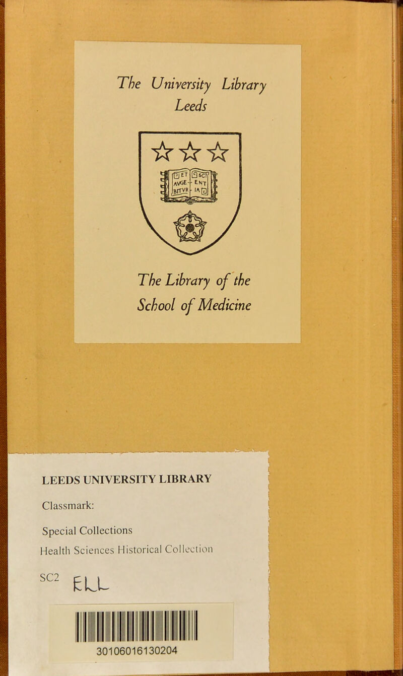 The University Library Leeds The Library of the School of Medicine LEEDS UNIVERSITY LIBRARY Classmark: Special Collections Health Sciences Historical Collection SC2 30106016130204