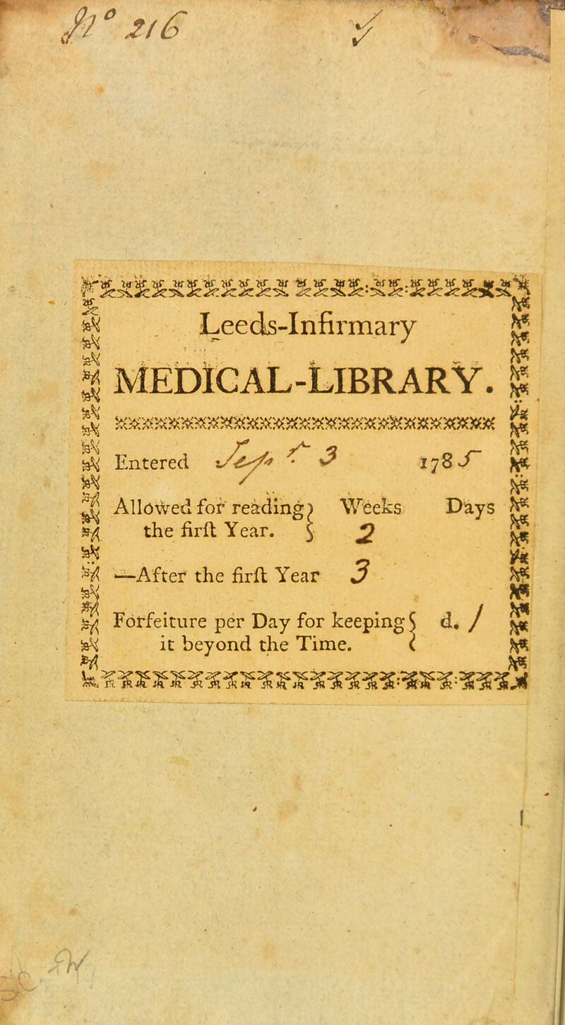 c fa ^ Leeds-Infirmary ^ | MEDICAL -LIBRARY. | iaStf Entered ^ 3 17$ S~ \* 2?j Allowed for reading) Weeks Days fa ^ the firft Year. S m| „ ft ^ —After the firft Year J ^ ^ ' fa ^ Forfeiture per Day for keeping 5 d, / j^f •stt it beyond the Time. I ft* 7/