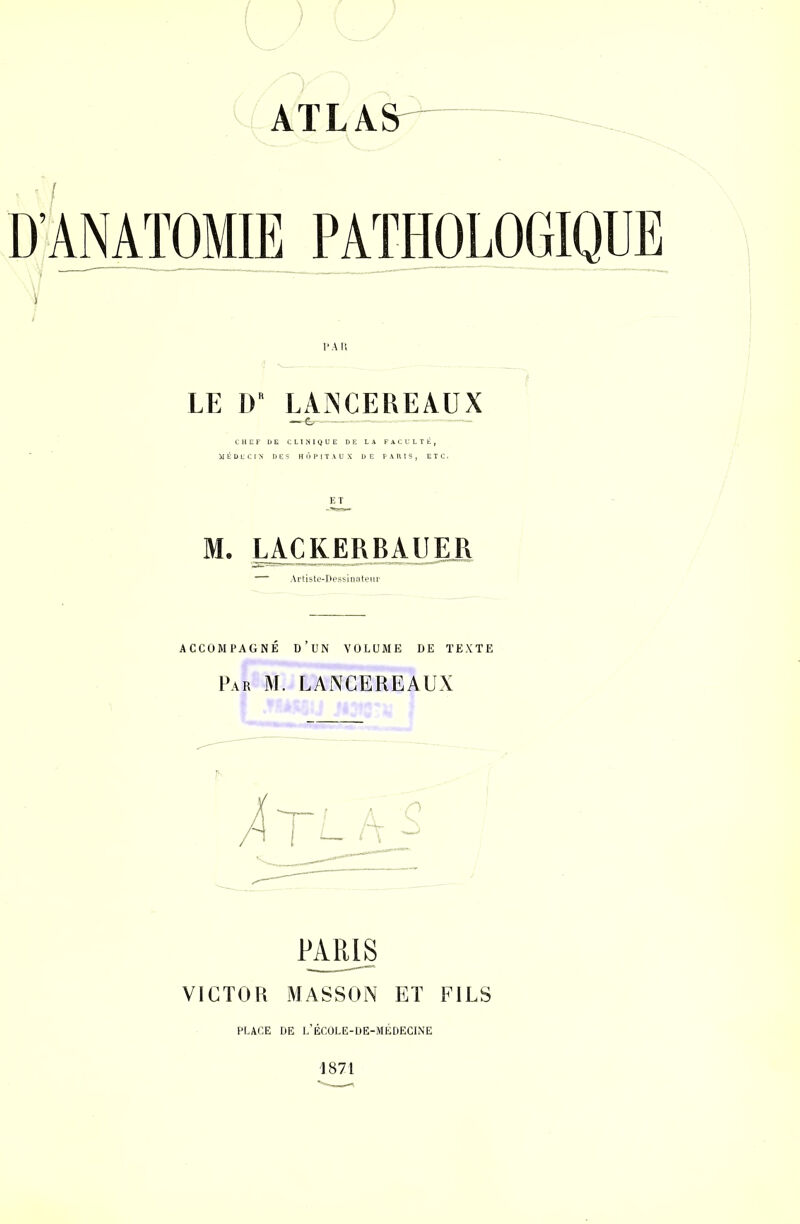 LE DR LAINCEREAUX ET M. LACKERBAUEB, ACCOMPAGNÉ D'UN VOLUME DE TEXTE Par M. LANCEREAUX PARIS VICTOR MASSON ET FILS PLACE DE L'ÉCOLE-DE-MÉDECINE 1871