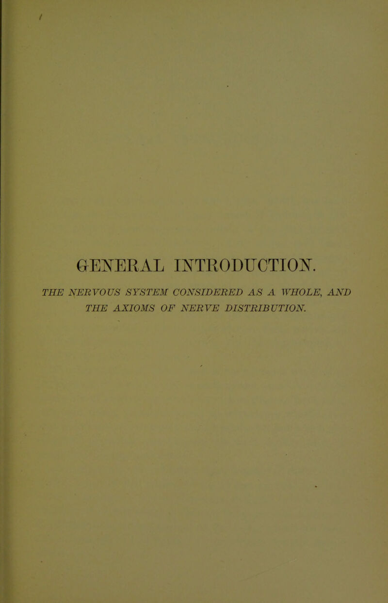 GENERAL INTRODUCTIOK THE NERVOUS SYSTEM CONSIDERED AS A WHOLE, AND THE AXIOMS OF NERVE DISTRIBUTION.