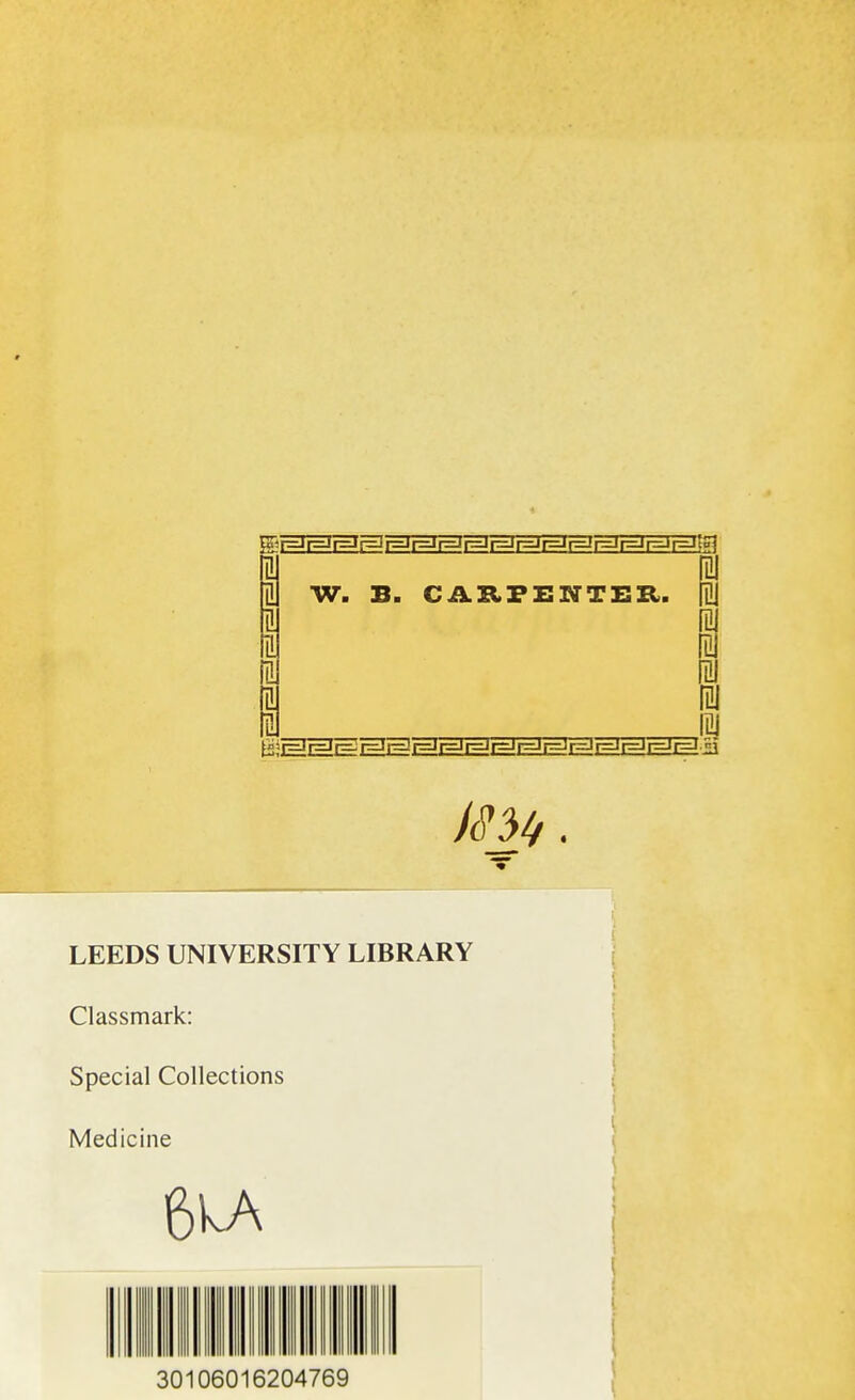 gir=TrHI^?3î=If=I?=Ir3r=lr=J-r^r=ir^r^lr^r^i;^ 1 10 IU W. B. CARFENTER. fl S m n fa 3 fil 3 fi! 3 fiai LEEDS UNIVERSITY LIBRARY Classmark: Spécial Collections Medicine 6WA 30106016204769