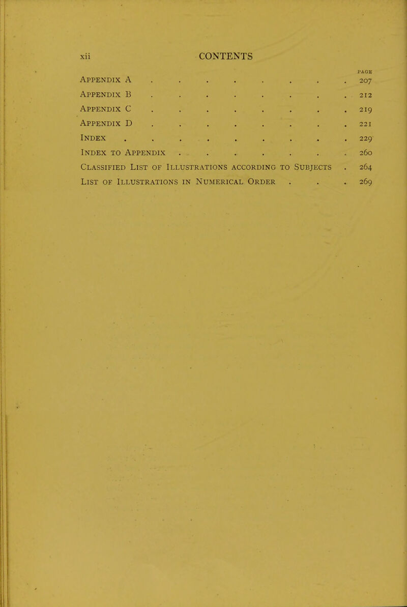 PAGE Appendix A . , . . . . . .207 Appendix B . . . . . . . .212 Appendix C ....... . 219 Appendix D . . . . . . . .221 Index ......... 229 Index to Appendix ....... 260 Classified List of Illustrations according to Subjects . 264 List of Illustrations in Numerical Order . . . 269