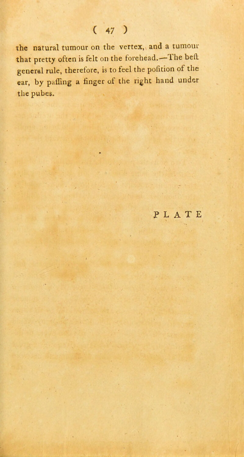 the natural tumour on the vertex, and a tumour that pretty often is felt on the forehead.—ihe bed general rule, therefore, is to feel the polition of the ear, by palling a finger of the right hand under the pubes.