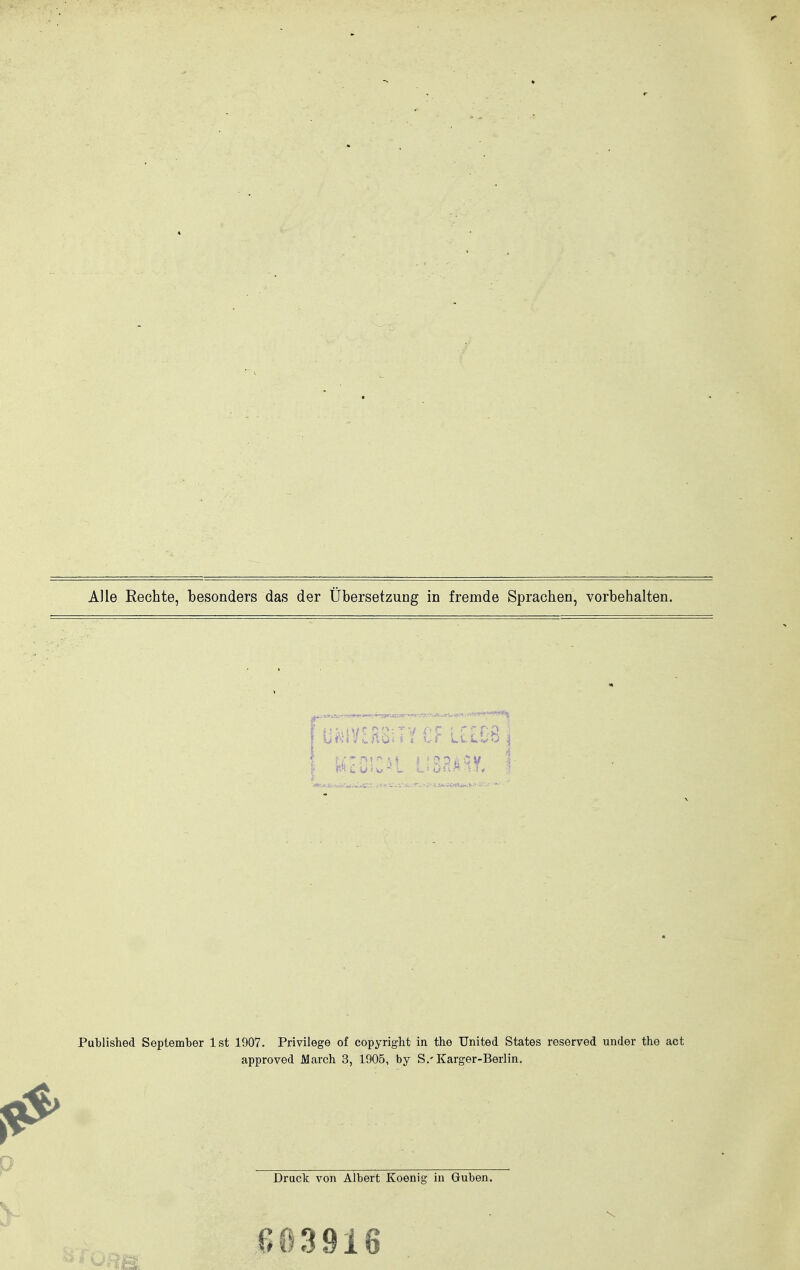 Alle Rechte, besonders das der Übersetzung in fremde Sprachen, vorbehalten. Ü^iVERSiTY Cr LClGS \ mm*i mim I Published September Ist 1907. Privilege of Copyright in the United States reserved under the act approved March 3, 1905, by S.'Karger-Berlin. Druck von Albert Koenig in Guben. ß 03916
