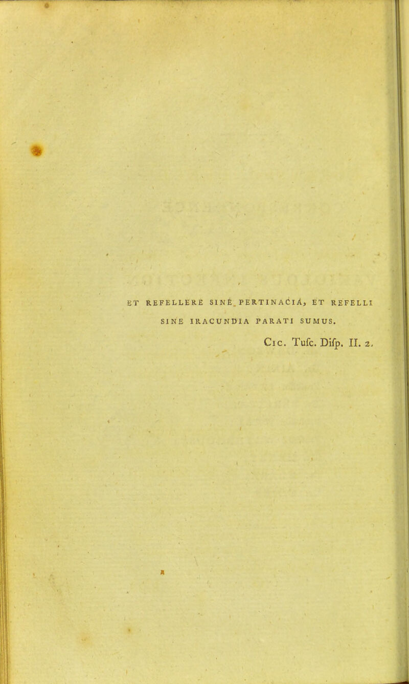 0 * KT REFELLERE SINE, PERTINAClA, ET REFELLI SINE IRACUNDIA P A RAT I SUMUS. Cic. Tufc. Difp. II. 2, A