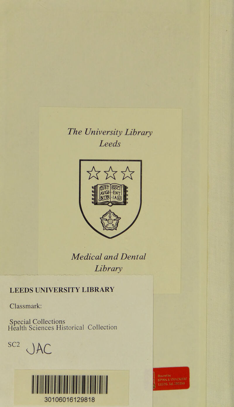 The University Library Leeds Medical and Dental Library LEEDS UNIVERSITY LIBRARY Classmark: Special Collections Health Sciences Historical Collection SC2 OAC II in mi mi ii iiiii ii 30106016129818