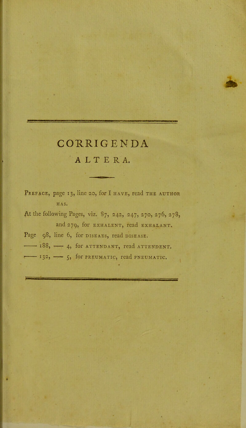 CORRIGENDA ALTERA. Preface, page 13, line 20, for I have, read the author has. At the following Pages, viz. 87, 242, 247, 270, 276, 278, and 279, for exhalent, read exhalant. Page 98, line 6, for diseaes, read disease. 188, —- 4, for attendant, read attendent.