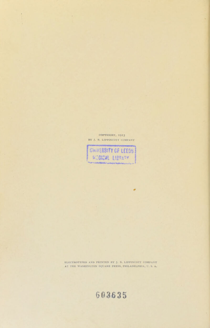 COPYRIGHT, I913 BY J. B. LIPPINCOTT COMPANY uiiiVEfiSiTY cf urn] ELECTROTYPED AND PRINTED BY J. B. LIPPINCOTT COMPANY AT THE WASHINGTON SQUARE PRESS, PHILADELPHIA, l\ S. A. 603635