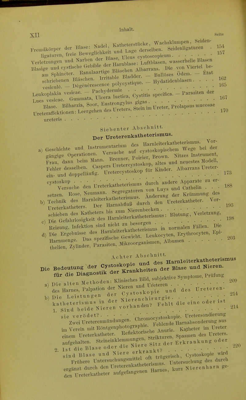 XII Seite hg-aturen, treie iscwi.^ (.vstoscopicunn Verletzungen und ^^^rX^^ Luftblasen, wasserhelle Blasen Blasige undcystischeUebücle clerHa^^^^^^^ ^.^ von Viertel be- au> Sphincter. llanulaarüge B^^«^'^^^ ^ _ ß.^i.ses Ödem. - Etat schriebenen Bläschen. ^^'^'^''''Jl'^^^, ^ i^^^^^^ ' ' ' vesicule - Deg^nörescence polycystique. y ureteris Siebenter Abschnitt. Der Ureterenkatheterismus. riP« Harnleiterkatheterismus. Vor- a) GeseMohte un.^ I—^ au cy^tÖ*opi»he,n We.e bei de. gängige Operationen. ^<='f''^ ° ; Brown. NiUes Instrument, |.au, äann bein. Mann, f «X';^^^^^^^^^^^^^ und neuestes Modell. ^t::!^ebe-denürete;icatl,ete™™s ^ -,3, setzen. Eose, Neumann. Segregatoreu von Luy ^.,^^„„„ ' Reizung, Infektion sind ' i„ u„™alen FSUeu. Die 0) Die Ergebnisse d^ Ha^— „,^,,,„„,,en, El»- fbXrly.«'' Mikroorganismen, Albungen 193 198 203 A ohter Abschnitt. • H Aes HarnleiterkatHeterismus pie Bedeutung ^-^^^^^^:f^^::Xten der Blase und Nieren. T: Z:lr^l^^^^ Bild, subjektive Symptome, Pr.ung a) Die alten Methoden. ' Ureteren %e, Harnes, Palpaüon der K.-n »nd ^ ^^^^ Die Leistungen aer V7 y „i^^vnro-ie kltheteris^nus in der ^^t^r^iu die eine oder ist 1 Sind beide Nieren vorhanden:' 214 aie verödet?. ■ ■ ■ ' V.|;,o;^ocystoskopie. Uretersondierung Zwei Ureterenmündungen. biuox y Harnabsonderung aus , Äa::-Ssu--------