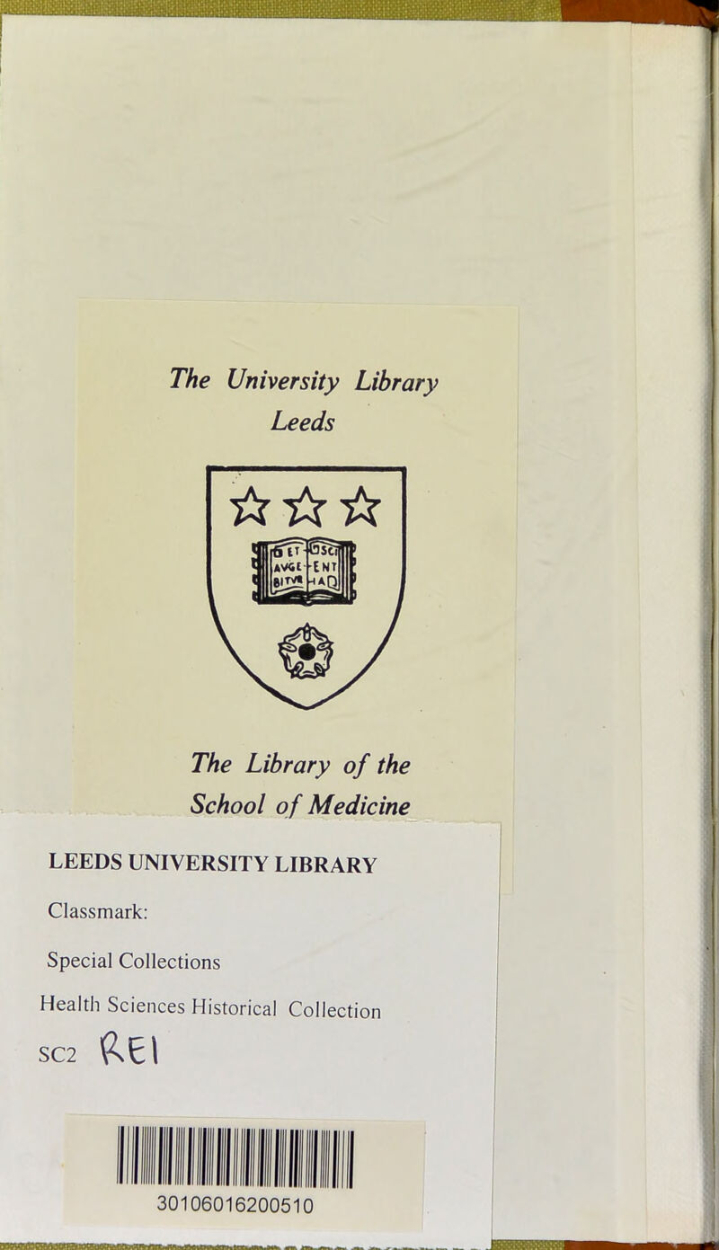 The University Library Leeds The Library of the School o f Medicine LEEDS UNIVERSITY LIBRARY Classmark: Special Collections Health Sciences Historical Collection sc2 RE I 30106016200510