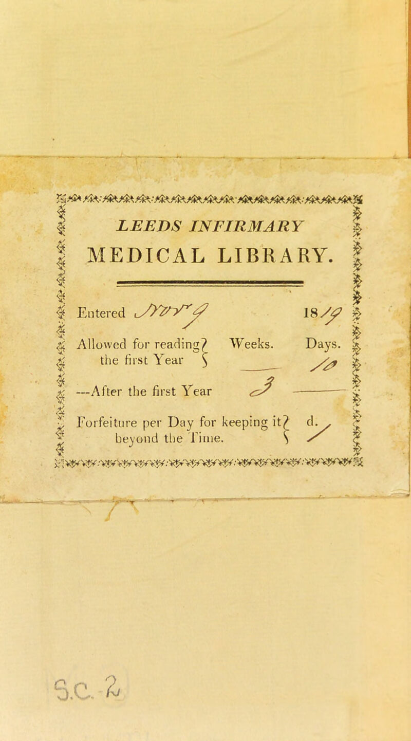 ~T LEEDS INFIRMARY MEDICAL LIBRARY. Entered lA^^Y^Y7 i8y^ Allowed for reading? Weeks. Days. the first Year ^ —After the first Year ^ — Forfeiture per Day for keeping it? beyond the l ime. S > ^ T S.C- ft '^:WW^ *$*■*♦* VJ*