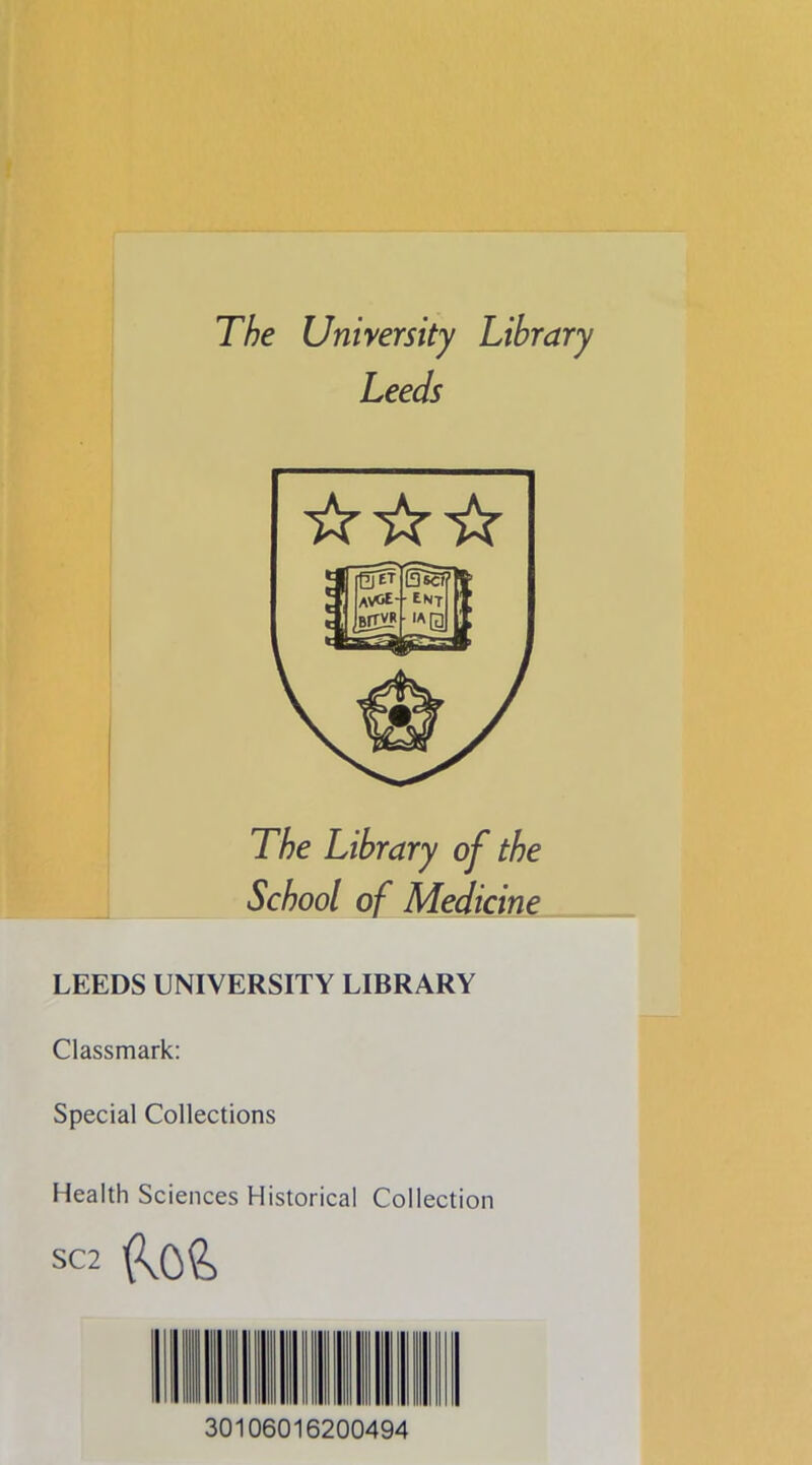 The University Library Leeds The Library of the School of Medicine LEEDS UNIVERSITY LIBRARY Classmark: Special Collections Health Sciences Historical Collection SC2 30106016200494