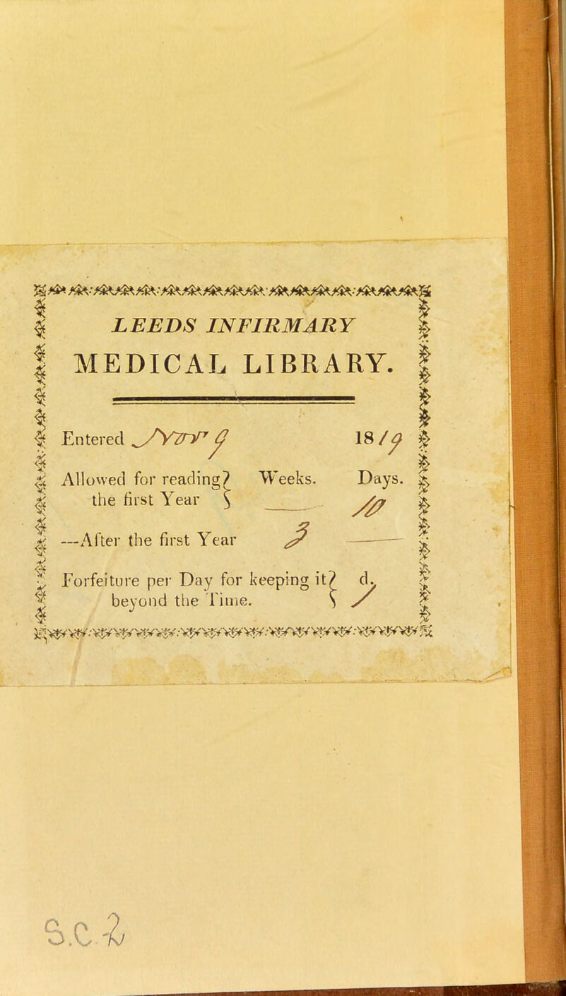 | LEEDS INFIRMARY | ! MEDICAL LIBRARY. I Entered 18/^ £ Allowed for reading? Weeks. Days. j| the first Year \ |, X? —After the first Year ^ | Forfeiture per Day for keeping it? d. > beyond the Time. > / \ % I
