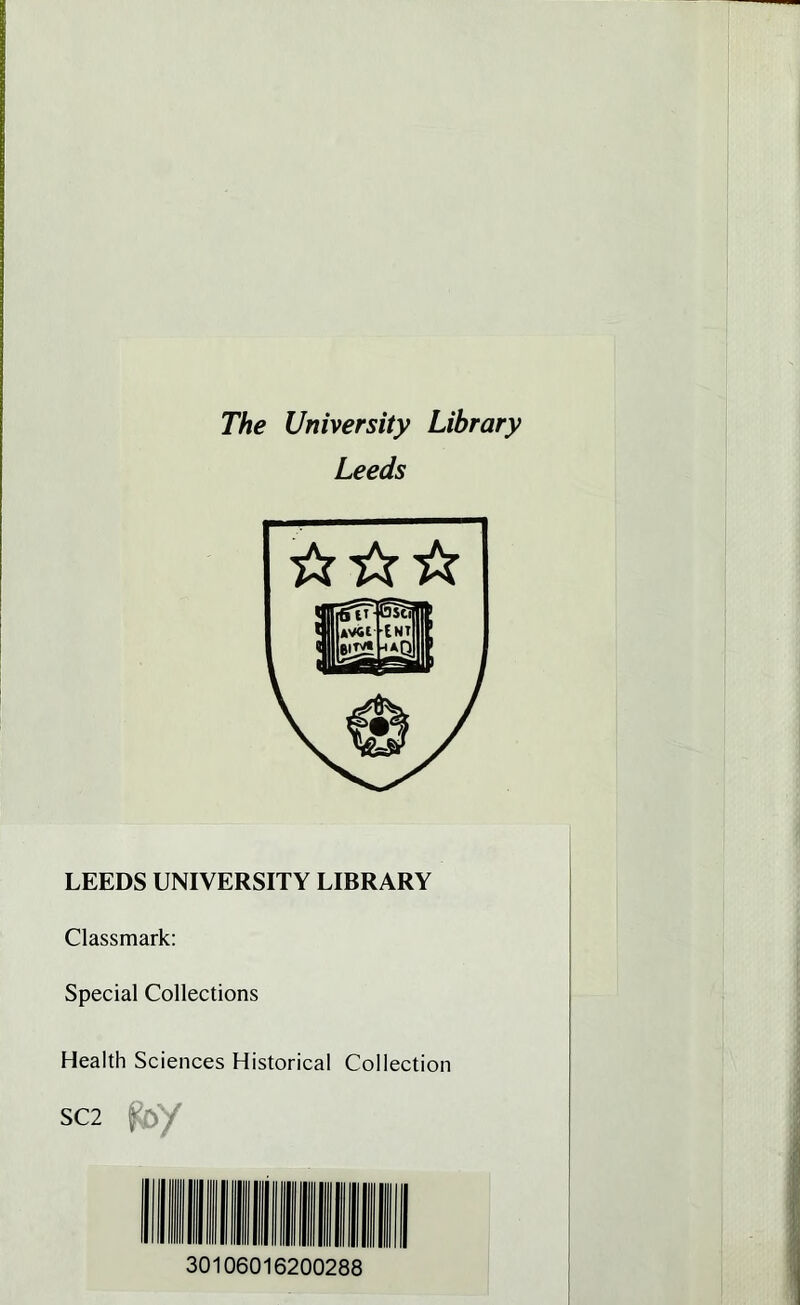 The University Library Leeds ☆ ☆☆ LEEDS UNIVERSITY LIBRARY Classmark: Special Collections Health Sciences Historical Collection SC2 30106016200288