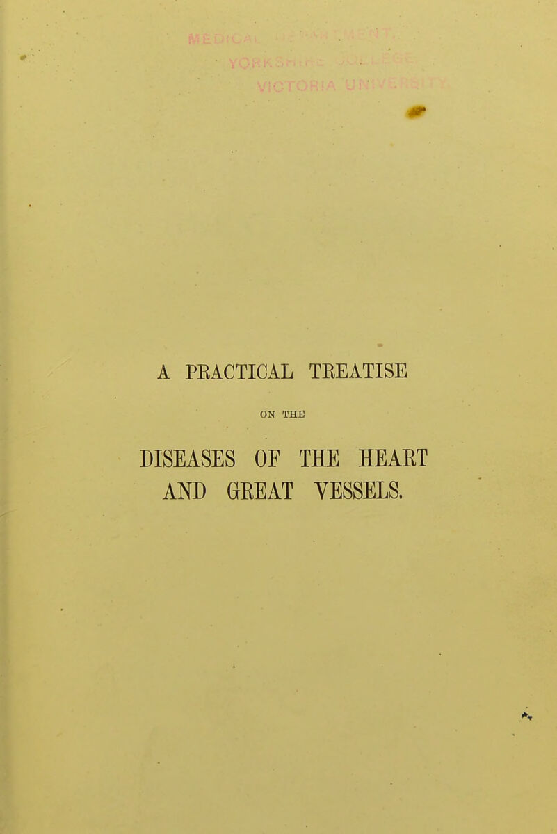 A PKACTICAL TKEATISE ON THE DISEASES OF THE HEABT AND GEEAT VESSELS.