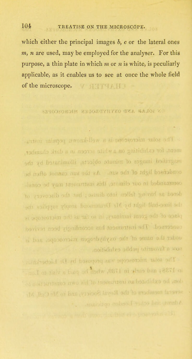 which either the principal images J, c or the lateral ones m, n are used, may be employed for the analyser. For this purpose, a thin plate in which m or n is white, is peculiarly applicable, as it enables us to see at once the whole field of the microscope. u> tuo ni u'jbncrorfic*'.'